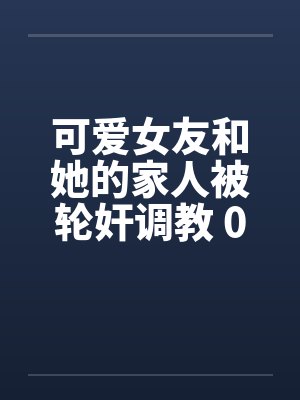 可爱女友和她的家人被轮奸调教 01-15(完)by佚名笔趣阁无弹窗封面