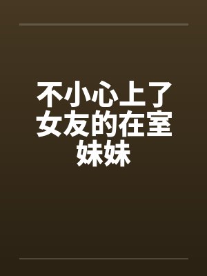 不小心上了女友的在室妹妹笔趣阁无弹窗封面