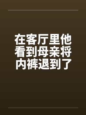 在客厅里他看到母亲将内裤退到了小腿笔趣阁无弹窗封面