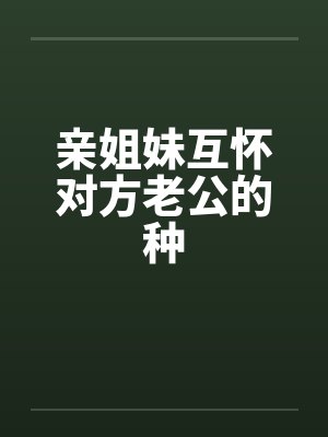 亲姐妹互怀对方老公的种by佚名笔趣阁无弹窗封面