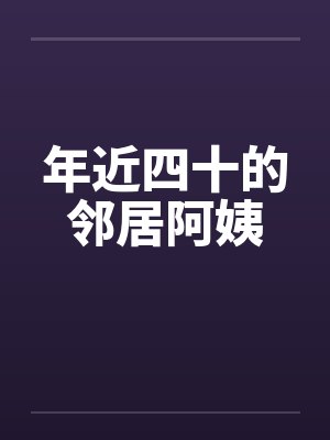 年近四十的邻居阿姨by佚名笔趣阁无弹窗封面