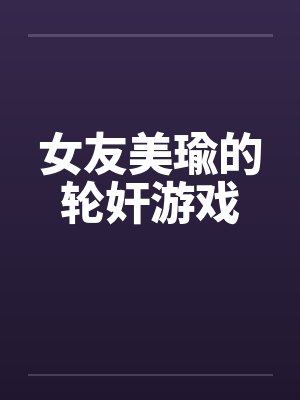 女友美瑜的轮奸游戏by佚名封面