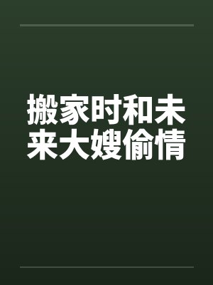搬家时和未来大嫂偷情by佚名笔趣阁无弹窗封面