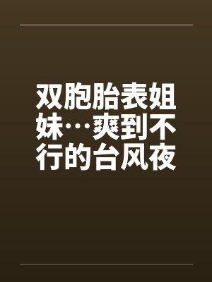 双胞胎表姐妹…爽到不行的台风夜by佚名笔趣阁无弹窗封面