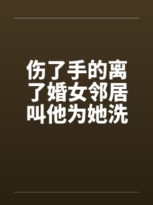 伤了手的离了婚女邻居叫他为她洗澡 ( 壹万陆仟字 )封面