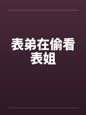 表弟在偷看表姐笔趣阁无弹窗封面