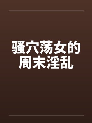 骚穴荡女的周末淫乱by佚名笔趣阁无弹窗封面