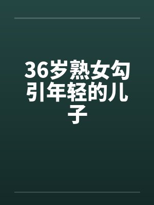 36岁熟女勾引年轻的儿子笔趣阁无弹窗封面