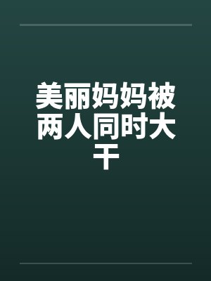 美丽妈妈被两人同时大干笔趣阁无弹窗封面