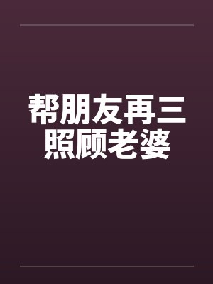帮朋友再三照顾老婆笔趣阁无弹窗封面