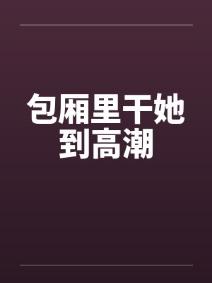 包厢里干她到高潮by佚名封面