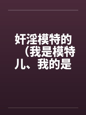 奸淫模特的（我是模特儿、我的是model）by佚名笔趣阁无弹窗封面