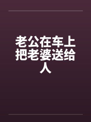 老公在车上把老婆送给人by佚名笔趣阁无弹窗封面