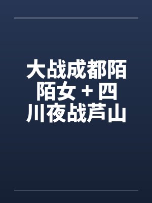 大战成都陌陌女 + 四川夜战芦山小妹by佚名封面