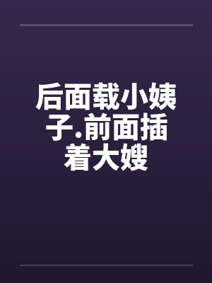 后面载小姨子.前面插着大嫂笔趣阁无弹窗封面