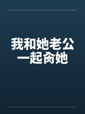 我和她老公一起肏她笔趣阁无弹窗封面