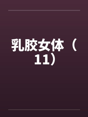 乳胶女体（11）by佚名笔趣阁无弹窗封面