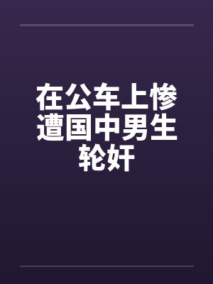 在公车上惨遭国中男生轮奸by佚名封面