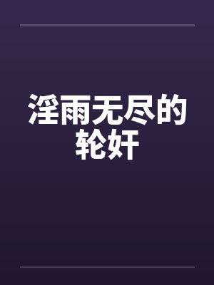 淫雨无尽的轮奸笔趣阁无弹窗封面