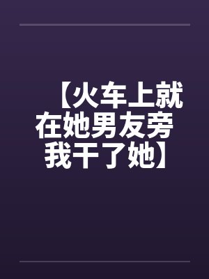 【火车上就在她男友旁我干了她】（火车里的一次激情）作者：不详封面