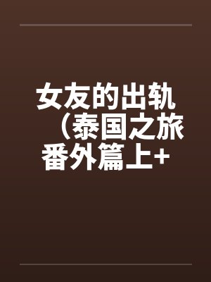 女友的出轨（泰国之旅番外篇上+下）by佚名笔趣阁无弹窗封面
