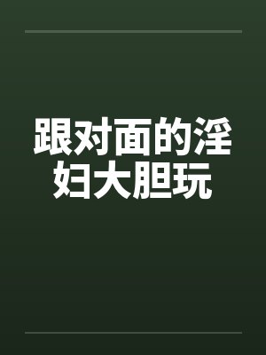 跟对面的淫妇大胆玩笔趣阁无弹窗封面