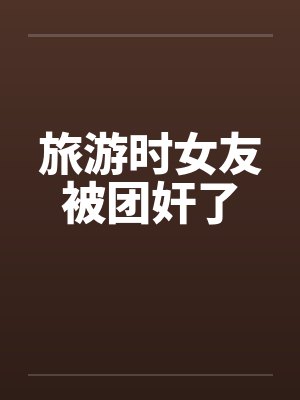 旅游时女友被团奸了笔趣阁无弹窗封面