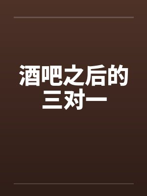 酒吧之后的三对一笔趣阁无弹窗封面