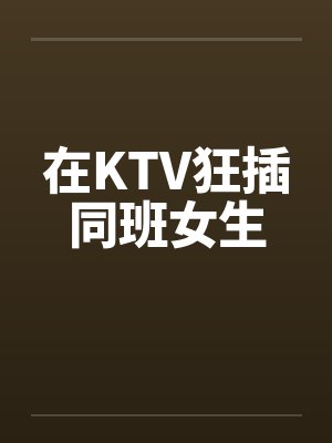 在KTV狂插同班女生封面
