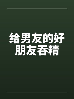 给男友的好朋友吞精by佚名封面