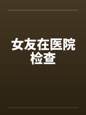女友在医院检查by佚名笔趣阁无弹窗封面