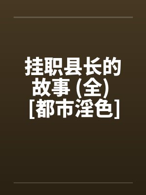 挂职县长的故事 (全) [都市淫色]笔趣阁无弹窗封面
