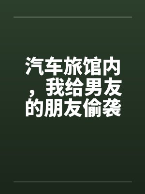 汽车旅馆内，我给男友的朋友偷袭了笔趣阁无弹窗封面
