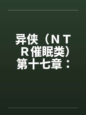 异侠（ＮＴＲ催眠类）第十七章：林诗涵by佚名笔趣阁无弹窗封面