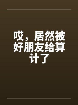 哎，居然被好朋友给算计了by佚名笔趣阁无弹窗封面