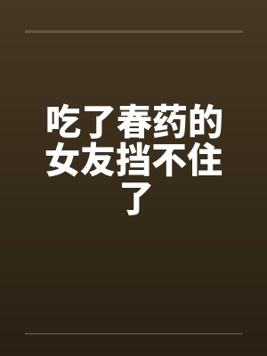 吃了春药的女友挡不住了by佚名笔趣阁无弹窗封面
