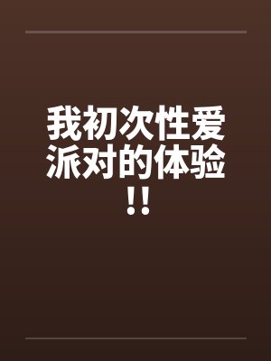 我初次性爱派对的体验!!笔趣阁无弹窗封面