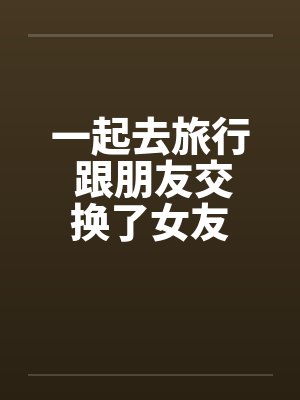 一起去旅行 跟朋友交换了女友封面
