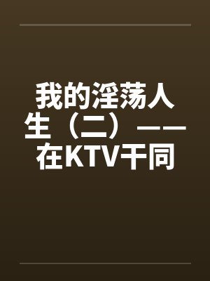 我的淫荡人生（二）——在KTV干同班女生笔趣阁无弹窗封面