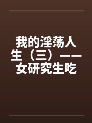 我的淫荡人生（三）——女研究生吃我的精液by佚名封面
