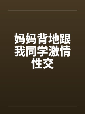 妈妈背地跟我同学激情性交笔趣阁无弹窗封面
