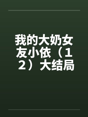 我的大奶女友小依（１２）大结局笔趣阁无弹窗封面
