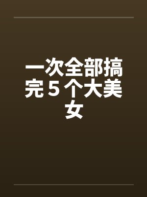 一次全部搞完５个大美女by佚名封面