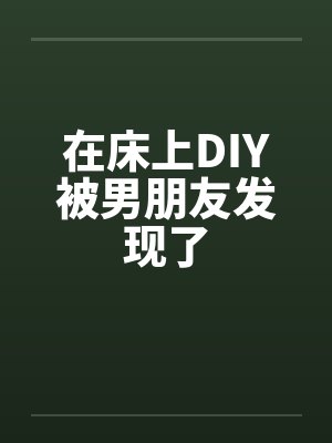 在床上DIY被男朋友发现了笔趣阁无弹窗封面