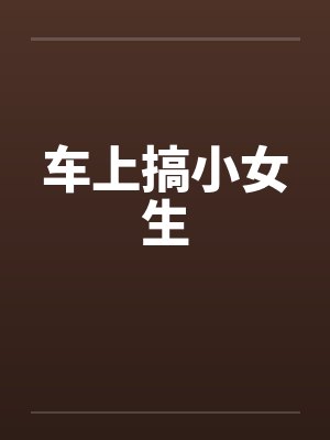 车上搞小女生笔趣阁无弹窗封面