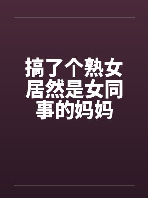 搞了个熟女居然是女同事的妈妈by佚名封面