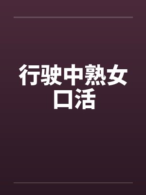 行驶中熟女口活封面