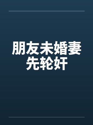 朋友未婚妻先轮奸笔趣阁无弹窗封面