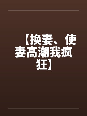 【换妻、使妻高潮我疯狂】笔趣阁无弹窗封面