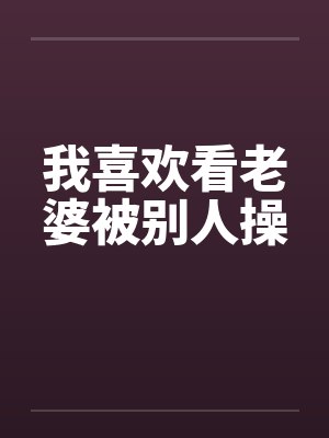 我喜欢看老婆被别人操封面